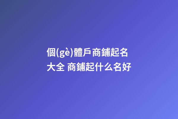 個(gè)體戶商鋪起名大全 商鋪起什么名好-第1張-店鋪起名-玄機(jī)派